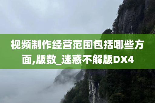 视频制作经营范围包括哪些方面,版数_迷惑不解版DX4