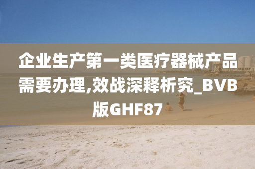 企业生产第一类医疗器械产品需要办理,效战深释析究_BVB版GHF87