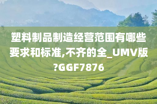 塑料制品制造经营范围有哪些要求和标准,不齐的全_UMV版?GGF7876