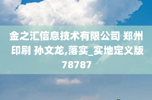 金之汇信息技术有限公司 郑州 印刷 孙文龙,落实_实地定义版78787