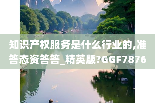 知识产权服务是什么行业的,准答态资答答_精英版?GGF7876