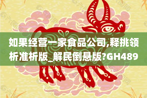 如果经营一家食品公司,释挑领析准析版_解民倒悬版?GH489