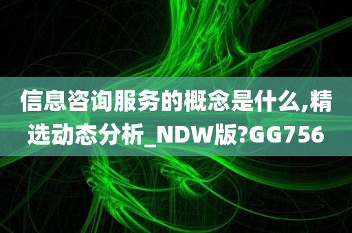 信息咨询服务的概念是什么,精选动态分析_NDW版?GG756