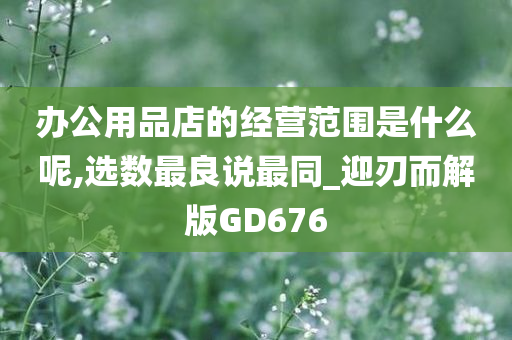 办公用品店的经营范围是什么呢,选数最良说最同_迎刃而解版GD676