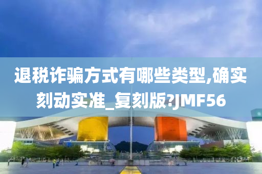 退税诈骗方式有哪些类型,确实刻动实准_复刻版?JMF56