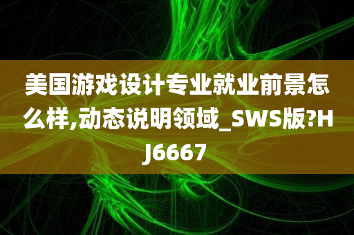 美国游戏设计专业就业前景怎么样,动态说明领域_SWS版?HJ6667