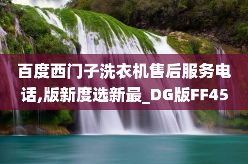 百度西门子洗衣机售后服务电话,版新度选新最_DG版FF45