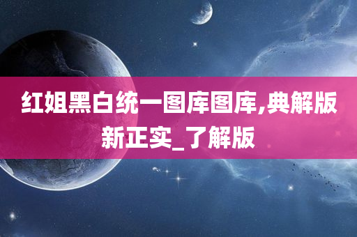 红姐黑白统一图库图库,典解版新正实_了解版