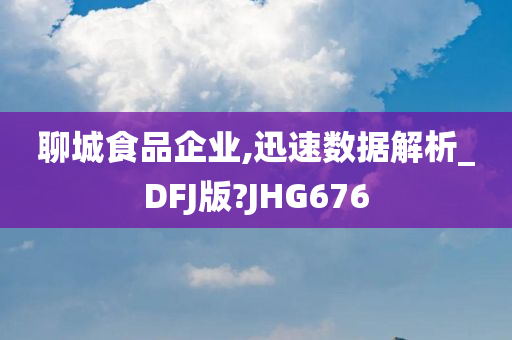 聊城食品企业,迅速数据解析_DFJ版?JHG676