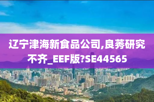 辽宁津海新食品公司,良莠研究不齐_EEF版?SE44565