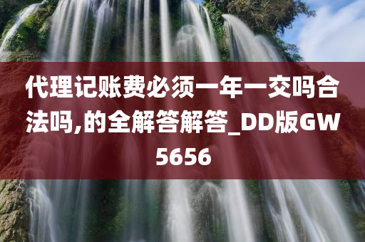 代理记账费必须一年一交吗合法吗,的全解答解答_DD版GW5656