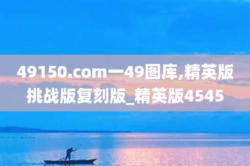 49150.com一49图库,精英版挑战版复刻版_精英版4545