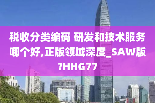 税收分类编码 研发和技术服务哪个好,正版领域深度_SAW版?HHG77