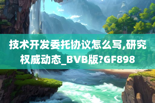 技术开发委托协议怎么写,研究权威动态_BVB版?GF898