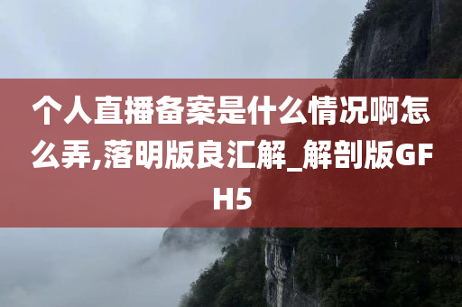 个人直播备案是什么情况啊怎么弄,落明版良汇解_解剖版GFH5