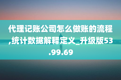 代理记账公司怎么做账的流程,统计数据解释定义_升级版53.99.69