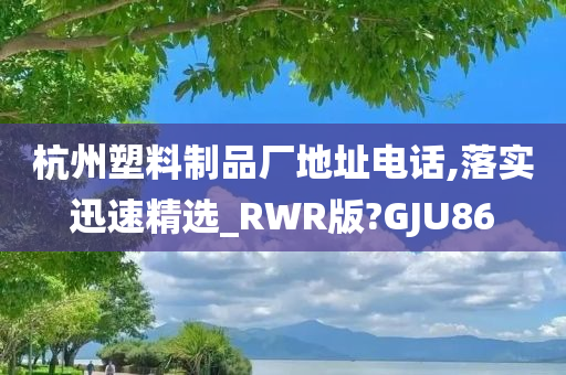 杭州塑料制品厂地址电话,落实迅速精选_RWR版?GJU86