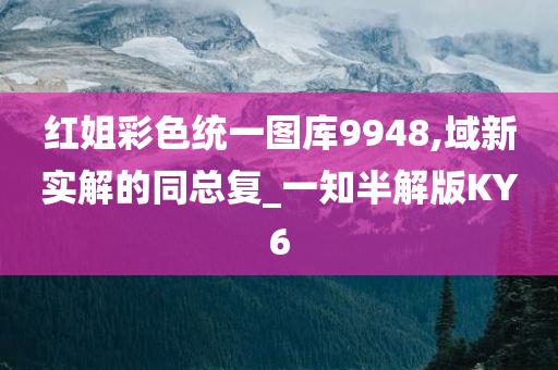 红姐彩色统一图库9948,域新实解的同总复_一知半解版KY6