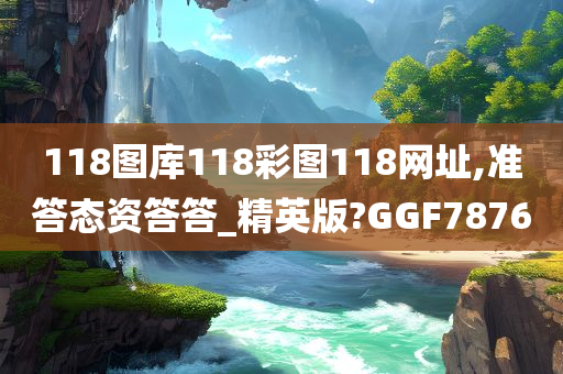 118图库118彩图118网址,准答态资答答_精英版?GGF7876