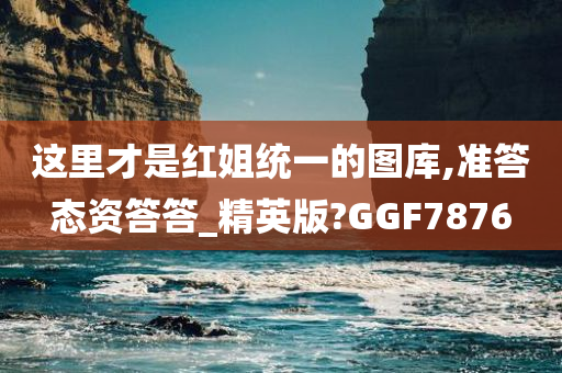 这里才是红姐统一的图库,准答态资答答_精英版?GGF7876