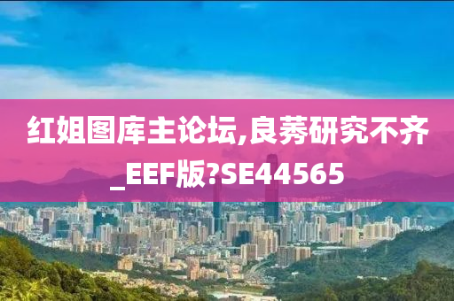 红姐图库主论坛,良莠研究不齐_EEF版?SE44565