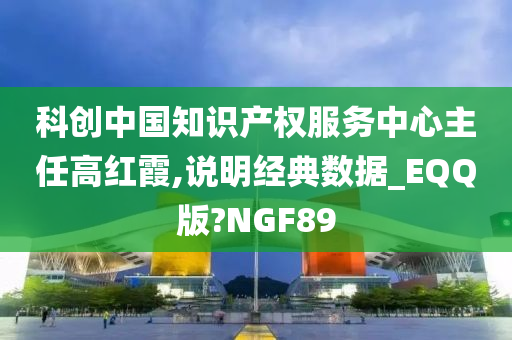 科创中国知识产权服务中心主任高红霞,说明经典数据_EQQ版?NGF89