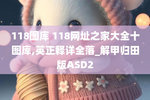 118图库 118网址之家大全十图库,英正释详全落_解甲归田版ASD2