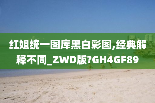 红姐统一图库黑白彩图,经典解释不同_ZWD版?GH4GF89