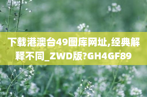 下载港澳台49图库网址,经典解释不同_ZWD版?GH4GF89