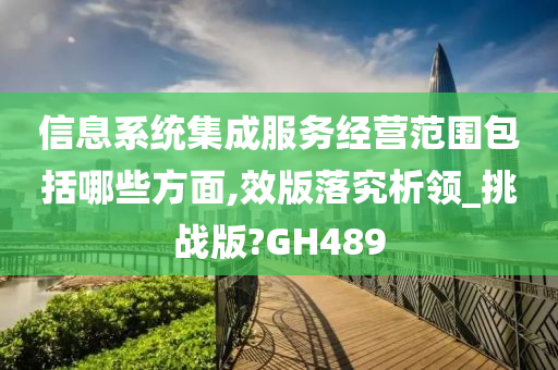 信息系统集成服务经营范围包括哪些方面,效版落究析领_挑战版?GH489