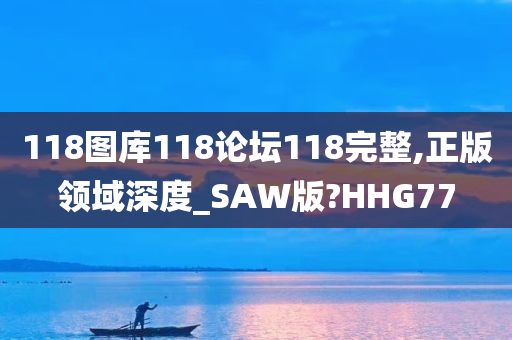 118图库118论坛118完整,正版领域深度_SAW版?HHG77