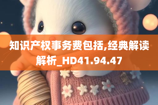 知识产权事务费包括,经典解读解析_HD41.94.47