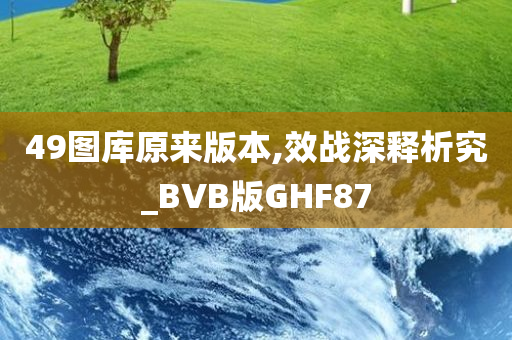 49图库原来版本,效战深释析究_BVB版GHF87