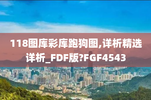 118图库彩库跑狗图,详析精选详析_FDF版?FGF4543