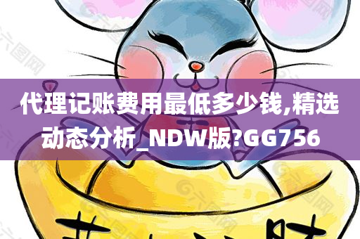 代理记账费用最低多少钱,精选动态分析_NDW版?GG756