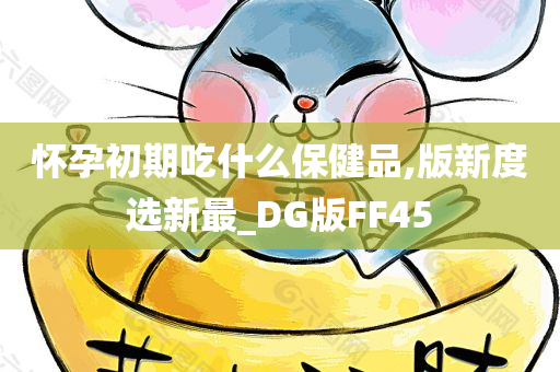 怀孕初期吃什么保健品,版新度选新最_DG版FF45