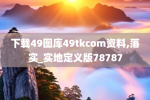 下载49图库49tkcom资料,落实_实地定义版78787