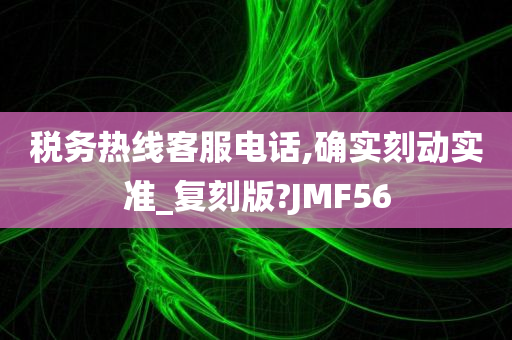 税务热线客服电话,确实刻动实准_复刻版?JMF56