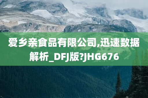 爱乡亲食品有限公司,迅速数据解析_DFJ版?JHG676