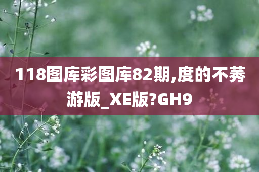 118图库彩图库82期,度的不莠游版_XE版?GH9