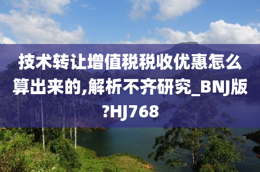 技术转让增值税税收优惠怎么算出来的,解析不齐研究_BNJ版?HJ768