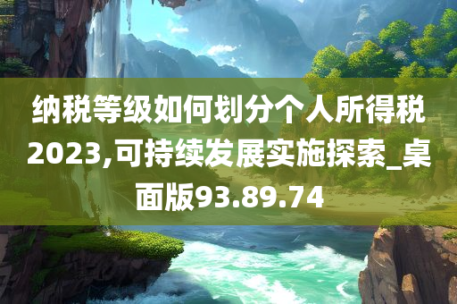 纳税等级如何划分个人所得税2023,可持续发展实施探索_桌面版93.89.74