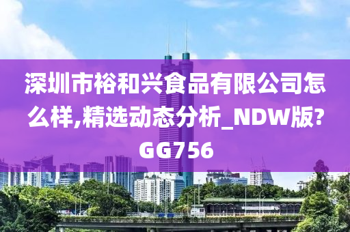 深圳市裕和兴食品有限公司怎么样,精选动态分析_NDW版?GG756