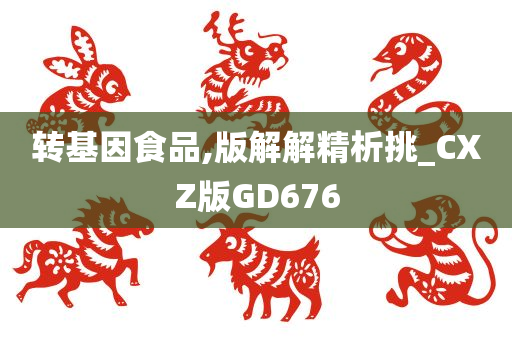 转基因食品,版解解精析挑_CXZ版GD676