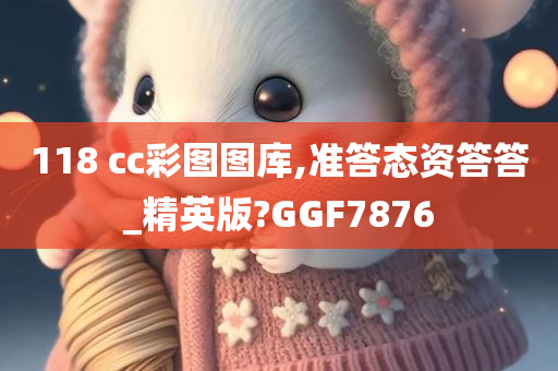 118 cc彩图图库,准答态资答答_精英版?GGF7876