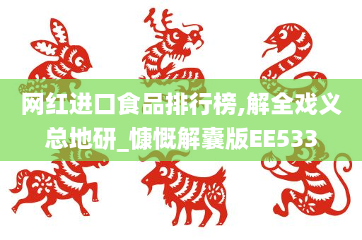 网红进口食品排行榜,解全戏义总地研_慷慨解囊版EE533