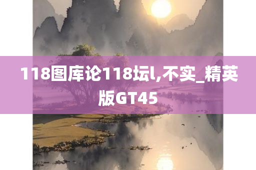 118图库论118坛l,不实_精英版GT45