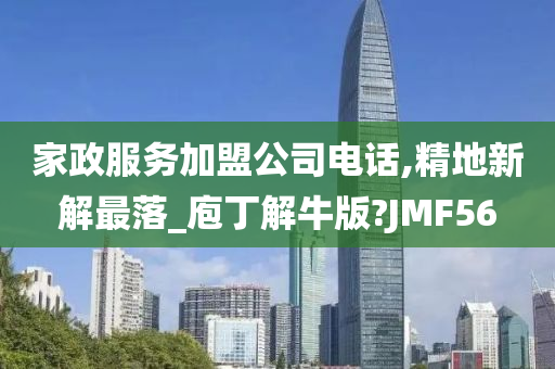 家政服务加盟公司电话,精地新解最落_庖丁解牛版?JMF56