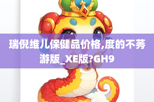 瑞倪维儿保健品价格,度的不莠游版_XE版?GH9