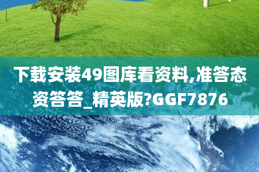 下载安装49图库看资料,准答态资答答_精英版?GGF7876